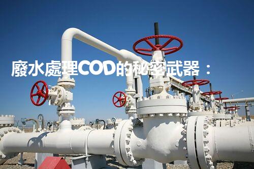 廢水處理COD的秘密武器：揭開高效處理的背后技術(shù)？